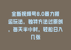 全新视频号8.0暴力搬运玩法，独特方法过原创，每天半小时，轻松日入几张868网课-868网课系统868网课系统