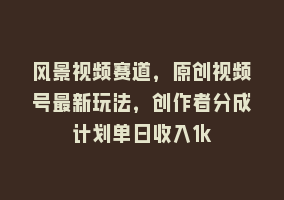 风景视频赛道，原创视频号最新玩法，创作者分成计划单日收入1k868网课-868网课系统868网课系统