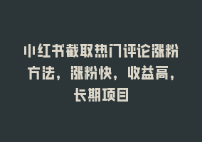 小红书截取热门评论涨粉方法，涨粉快，收益高，长期项目868网课-868网课系统868网课系统