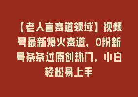【老人言赛道领域】视频号最新爆火赛道，0粉新号条条过原创热门，小白轻松易上手868网课-868网课系统868网课系统
