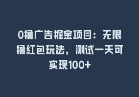 0撸广告掘金项目：无限撸红包玩法，测试一天可实现100+868网课-868网课系统868网课系统
