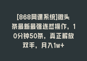 [868网课系统]微头条最新最强连怼操作，10分钟50条，真正解放双手，月入1w+868网课-868网课系统868网课系统