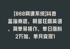 [868网课系统]抖音蓝海赛道，明星狂飙英语，简单易操作，单日涨粉2万加，单月变现1868网课-868网课系统868网课系统