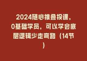 2024随心推叠投课，0基础学员，可以学会底层逻辑少走弯路（14节）868网课-868网课系统868网课系统