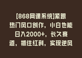 [868网课系统]紧跟热门风口创作，小白也能日入2000+，长久赛道，抓住红利，实现逆风翻…868网课-868网课系统868网课系统