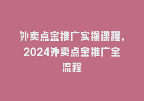 外卖点金推广实操课程，2024外卖点金推广全流程868网课-868网课系统868网课系统