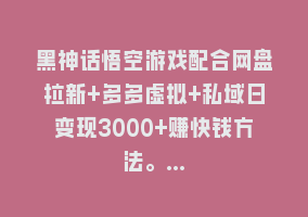 黑神话悟空游戏配合网盘拉新+多多虚拟+私域日变现3000+赚快钱方法。…868网课-868网课系统868网课系统