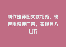 制作热评图文或视频，快速涨粉接广告，实现月入过万868网课-868网课系统868网课系统