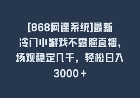 [868网课系统]最新冷门小游戏不露脸直播，场观稳定几千，轻松日入3000＋868网课-868网课系统868网课系统