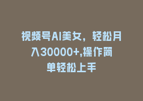 视频号AI美女，轻松月入30000+,操作简单轻松上手868网课-868网课系统868网课系统