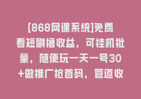 [868网课系统]免费看短剧撸收益，可挂机批量，随便玩一天一号30+做推广抢首码，管道收益868网课-868网课系统868网课系统
