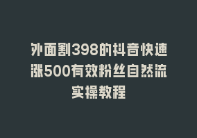 外面割398的抖音快速涨500有效粉丝自然流实操教程868网课-868网课系统868网课系统