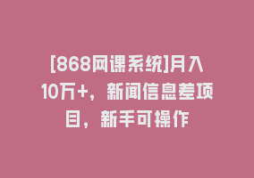[868网课系统]月入10万+，新闻信息差项目，新手可操作868网课-868网课系统868网课系统
