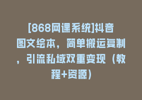 [868网课系统]抖音图文绘本，简单搬运复制，引流私域双重变现（教程+资源）868网课-868网课系统868网课系统