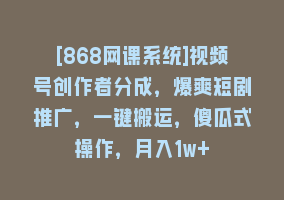 [868网课系统]视频号创作者分成，爆爽短剧推广，一键搬运，傻瓜式操作，月入1w+868网课-868网课系统868网课系统