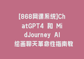 [868网课系统]ChatGPT4 和 MidJourney AI 绘画聊天革命性指南教程-33节视频课-中英字幕868网课-868网课系统868网课系统