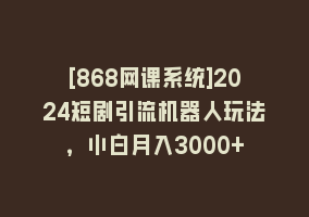 [868网课系统]2024短剧引流机器人玩法，小白月入3000+868网课-868网课系统868网课系统