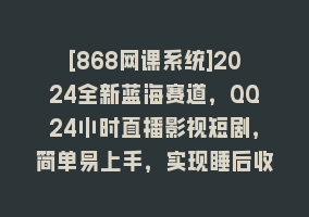 [868网课系统]2024全新蓝海赛道，QQ24小时直播影视短剧，简单易上手，实现睡后收入4位数868网课-868网课系统868网课系统