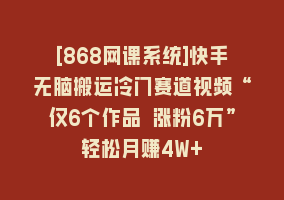 [868网课系统]快手无脑搬运冷门赛道视频“仅6个作品 涨粉6万”轻松月赚4W+868网课-868网课系统868网课系统