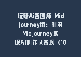 玩赚Ai智图师 Midjourney版：利用Midjourney实现AI创作及变现（10节课）868网课-868网课系统868网课系统