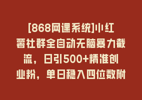 [868网课系统]小红薯社群全自动无脑暴力截流，日引500+精准创业粉，单日稳入四位数附…868网课-868网课系统868网课系统