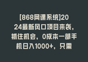 [868网课系统]2024最新风口项目来袭，抓住机会，0成本一部手机日入1000+，只需无脑复…868网课-868网课系统868网课系统