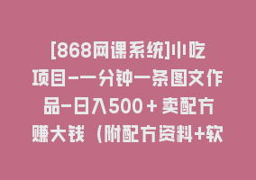 [868网课系统]小吃项目-一分钟一条图文作品-日入500＋卖配方赚大钱（附配方资料+软件）868网课-868网课系统868网课系统
