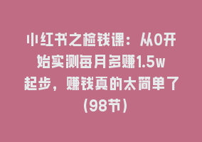 小红书之检钱课：从0开始实测每月多赚1.5w起步，赚钱真的太简单了（98节）868网课-868网课系统868网课系统