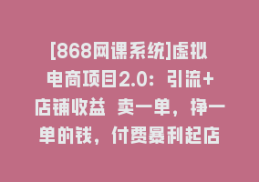 [868网课系统]虚拟电商项目2.0：引流+店铺收益 卖一单，挣一单的钱，付费暴利起店868网课-868网课系统868网课系统
