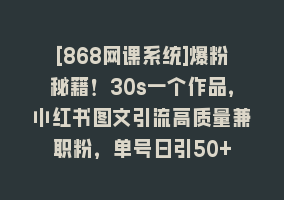 [868网课系统]爆粉秘籍！30s一个作品，小红书图文引流高质量兼职粉，单号日引50+868网课-868网课系统868网课系统