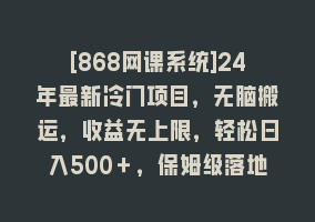 [868网课系统]24年最新冷门项目，无脑搬运，收益无上限，轻松日入500＋，保姆级落地教程868网课-868网课系统868网课系统