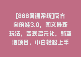 [868网课系统]反方向的蛙3.0，图文最新玩法，变现多元化，新蓝海项目，小白轻松上手868网课-868网课系统868网课系统
