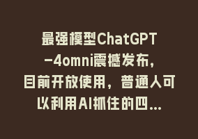 最强模型ChatGPT-4omni震撼发布，目前开放使用，普通人可以利用AI抓住的四…868网课-868网课系统868网课系统