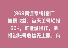 [868网课系统]看广告撸收益，每天单号轻松50+，可批量操作，多机多账号收益无上限，有…868网课-868网课系统868网课系统