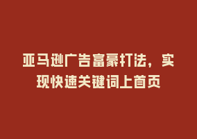 亚马逊广告富豪打法，实现快速关键词上首页868网课-868网课系统868网课系统