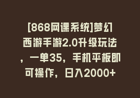[868网课系统]梦幻西游手游2.0升级玩法，一单35，手机平板即可操作，日入2000+轻轻松松”868网课-868网课系统868网课系统