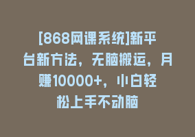 [868网课系统]新平台新方法，无脑搬运，月赚10000+，小白轻松上手不动脑868网课-868网课系统868网课系统