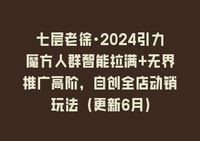 七层老徐·2024引力魔方人群智能拉满+无界推广高阶，自创全店动销玩法（更新6月）868网课-868网课系统868网课系统