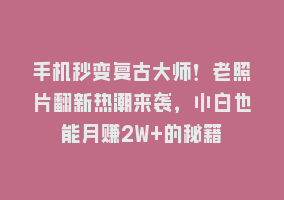 手机秒变复古大师！老照片翻新热潮来袭，小白也能月赚2W+的秘籍868网课-868网课系统868网课系统