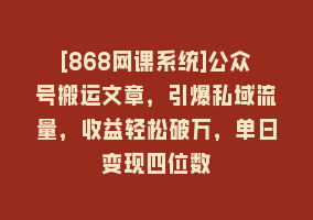 [868网课系统]公众号搬运文章，引爆私域流量，收益轻松破万，单日变现四位数868网课-868网课系统868网课系统