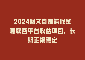 2024图文自媒体掘金赚取各平台收益项目，长期正规稳定868网课-868网课系统868网课系统