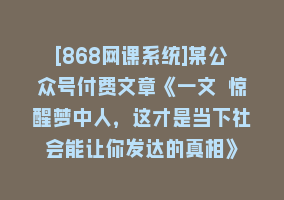 [868网课系统]某公众号付费文章《一文 惊醒梦中人，这才是当下社会能让你发达的真相》868网课-868网课系统868网课系统