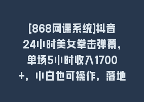 [868网课系统]抖音24小时美女拳击弹幕，单场5小时收入1700+，小白也可操作，落地保姆教程868网课-868网课系统868网课系统