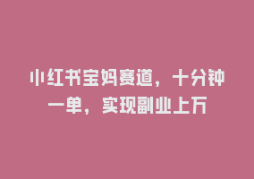 小红书宝妈赛道，十分钟一单，实现副业上万868网课-868网课系统868网课系统
