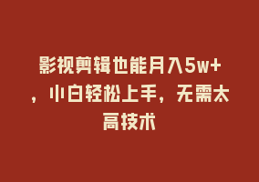 影视剪辑也能月入5w+，小白轻松上手，无需太高技术868网课-868网课系统868网课系统