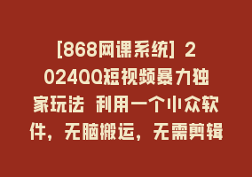 [868网课系统] 2024QQ短视频暴力独家玩法 利用一个小众软件，无脑搬运，无需剪辑日赚…868网课-868网课系统868网课系统
