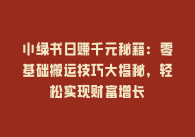 小绿书日赚千元秘籍：零基础搬运技巧大揭秘，轻松实现财富增长868网课-868网课系统868网课系统