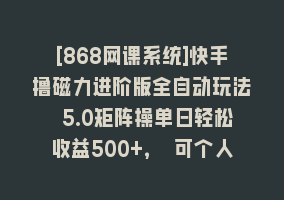 [868网课系统]快手撸磁力进阶版全自动玩法 5.0矩阵操单日轻松收益500+， 可个人操作…868网课-868网课系统868网课系统