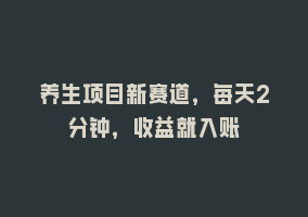 养生项目新赛道，每天2分钟，收益就入账868网课-868网课系统868网课系统