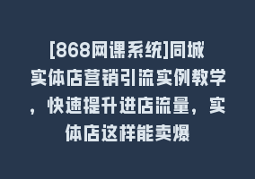 [868网课系统]同城实体店营销引流实例教学，快速提升进店流量，实体店这样能卖爆868网课-868网课系统868网课系统